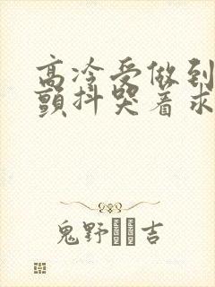 高冷受做到失禁颤抖哭着求饶