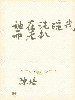 她在洗碗我在后面老扒