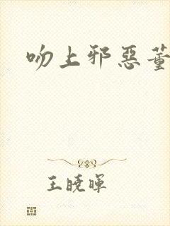 吻上邪恶董事长