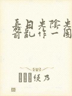 长日光阴光阴似箭乱作一团笔趣阁