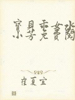 宝贝乖女水真多小芳免费阅读