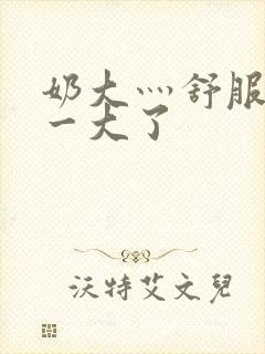 奶大灬舒服灬太一大了