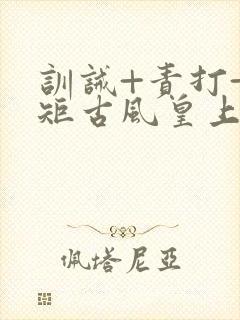 训诫+责打+规矩古风皇上皇后