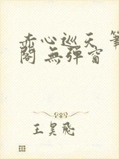 赤心巡天 笔趣阁 无弹窗