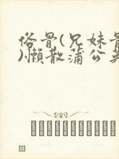 俗骨(兄妹骨科)懒散蒲公英结局