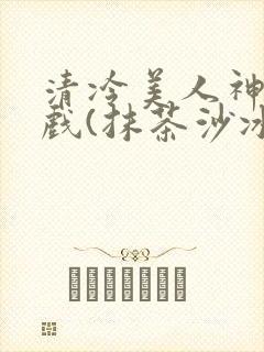 清冷美人神奇游戏(抹茶沙冰)