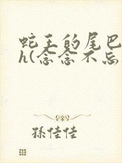 蛇王的尾巴高ah(念念不忘)小说