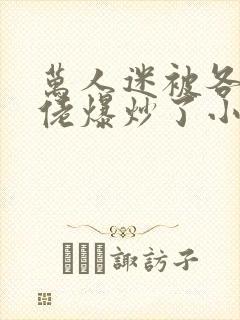 万人迷被各路大佬爆炒了小说