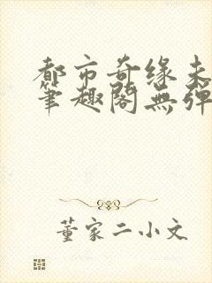 都市奇缘未删节笔趣阁无弹窗