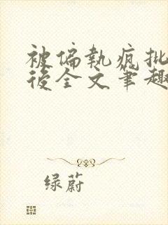 被偏执疯批囚禁后全文笔趣阁