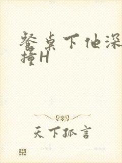 餐桌下他深深顶撞H