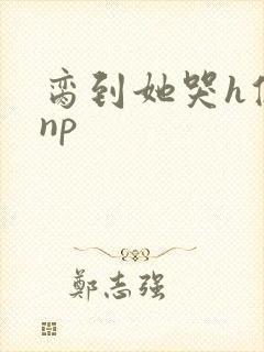 脔到她哭h修仙np