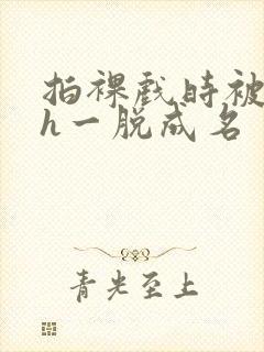 拍裸戏时被c了h一脱成名