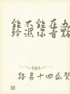 能不能在办公室干湿你看点