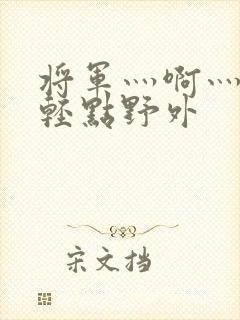 将军灬啊灬啊灬轻点野外