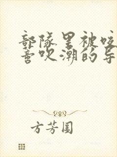 部队里被咬住花蒂吹潮的导演是谁