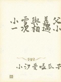 小雪与义父的第一次相遇小说