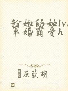 粉嫩的她1v1军婚霸爱h