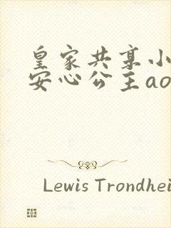 皇家共享小公主安心公主aor免费阅读