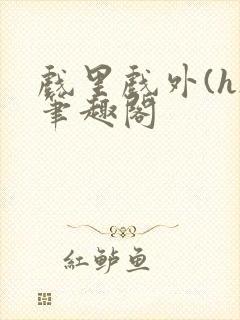 戏里戏外(h)笔趣阁