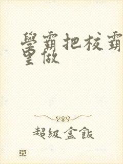 学霸把校霸往死里做