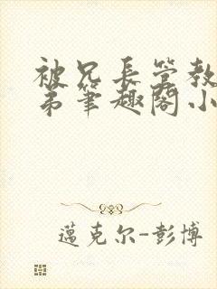 被兄长管教的弟弟笔趣阁小说