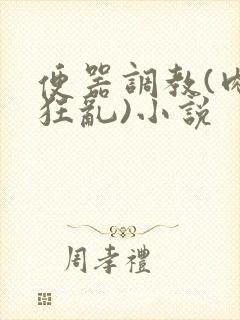 便器调教(肉体狂乱)小说