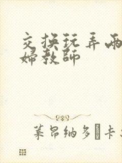 交换玩弄两个美妇教师