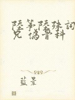 陆筝陆殊词 养兄 伪骨科