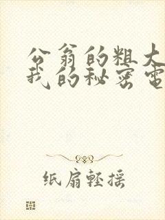 公翁的粗大放进我的秘密电影