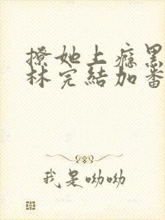 撩她上瘾黑暗森林完结加番外