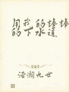 用我的棒棒通你的下水道