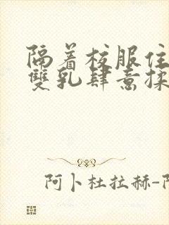 隔着校服住她的双乳肆意揉