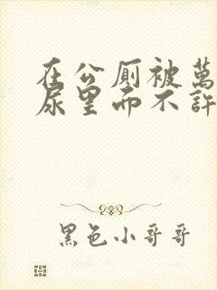 在公厕被万人c尿里面不许漏