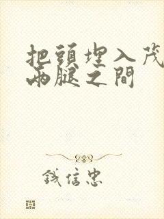 把头埋入茂密的两腿之间