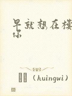 早就想在楼梯要你