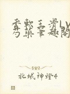 香软玉滑LVL芍药笔趣阁