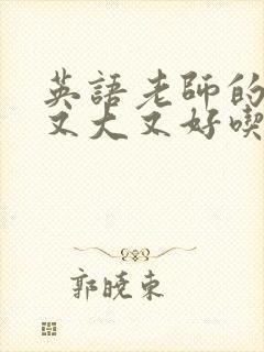 英语老师的那儿又大又好吃