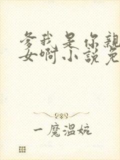 爹我是你亲生闺女啊小说免费阅读