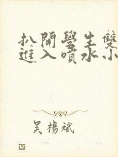 扒开学生双腿猛进入喷水小说