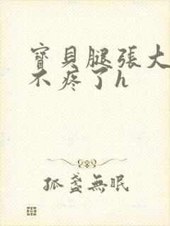 宝贝腿张大点就不疼了h