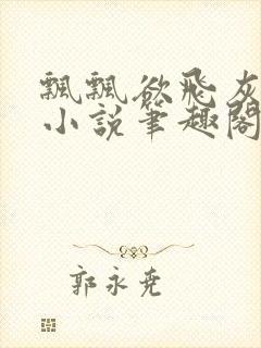 飘飘欲飞灰太狼小说笔趣阁无弹窗