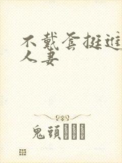 不戴套挺进朋友人妻