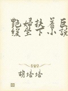 艳妇扶着巨龙缓缓坐下小说