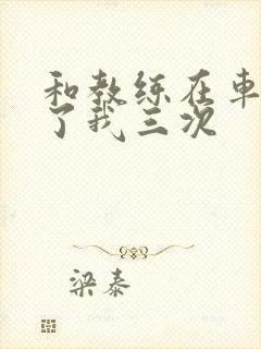 和教练在车里干了我三次