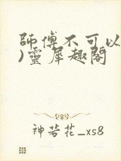 师傅不可以(限)灵犀趣阁
