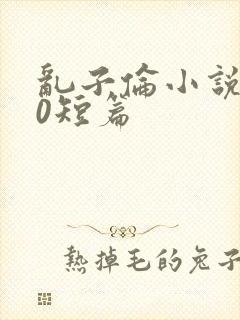 乱子伦小说500短篇