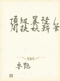 顶级暴徒 / 周扶妖新笔趣阁全文