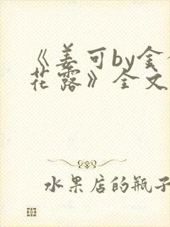 《姜可by金银花露》全文免费阅读