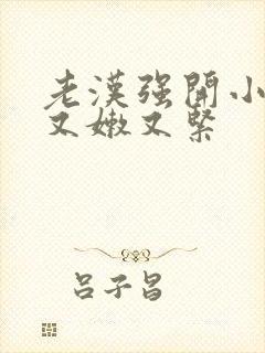 老汉强开小嫩苞又嫩又紧